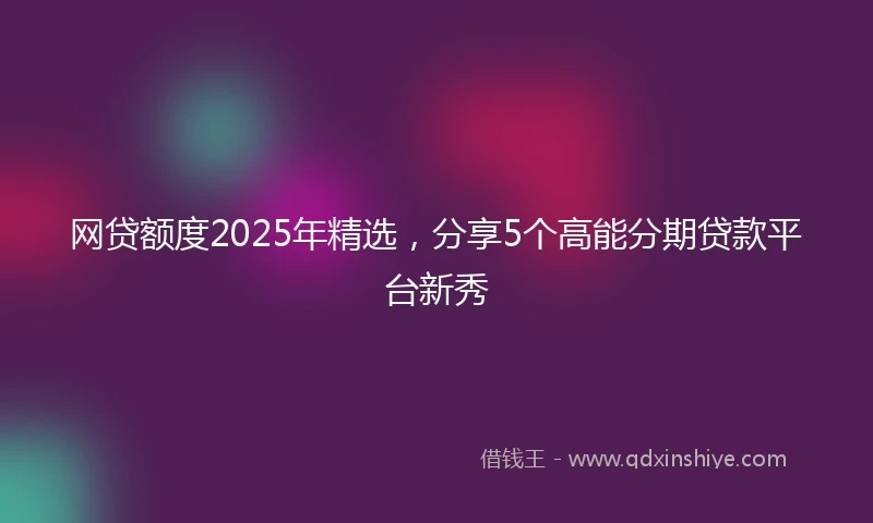 网贷额度2025年精选，分享5个高能分期贷款平台新秀