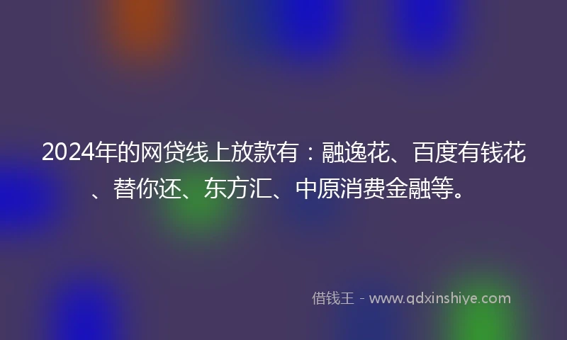 2024年的网贷线上放款有：融逸花、百度有钱花、替你还、东方汇、中原消费金融等。