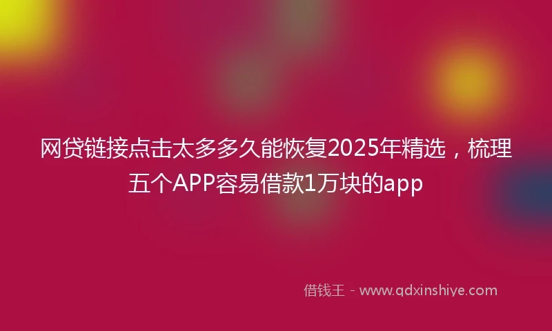 网贷链接点击太多多久能恢复2025年精选，梳理五个APP容易借款1万块的app