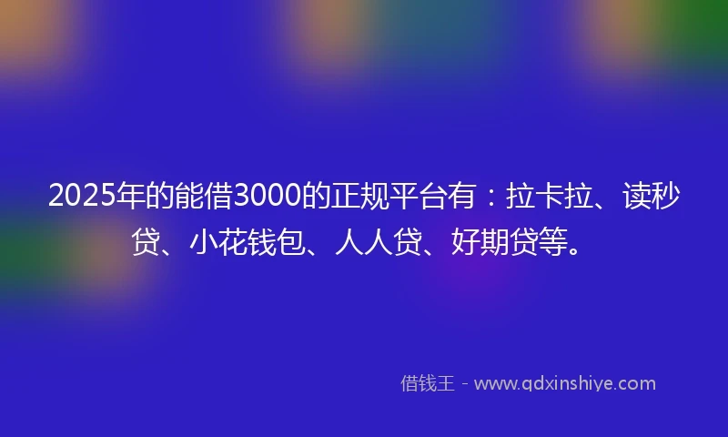 2025年的能借3000的正规平台有：拉卡拉、读秒贷、小花钱包、人人贷、好期贷等。