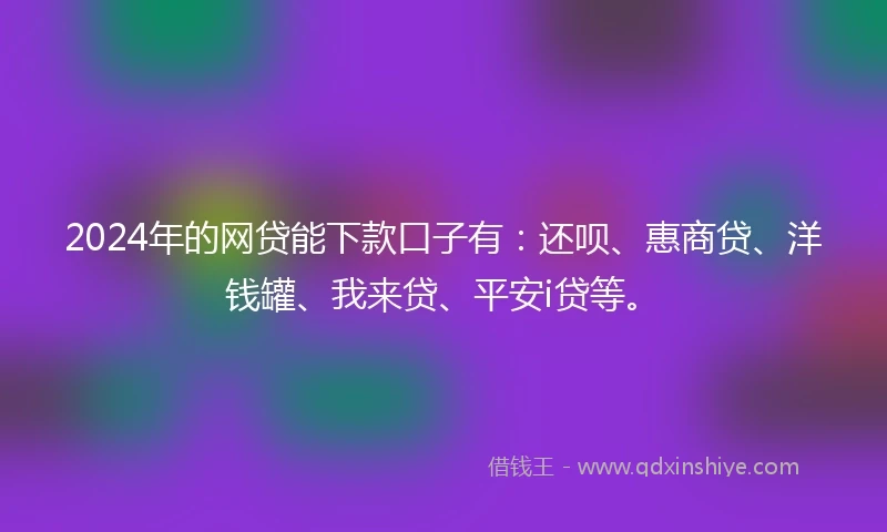 2024年的网贷能下款口子有：还呗、惠商贷、洋钱罐、我来贷、平安i贷等。