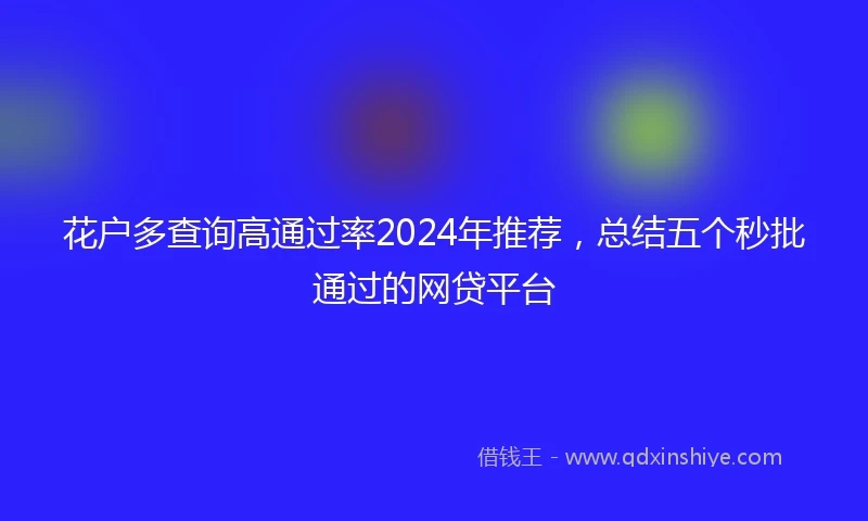 花户多查询高通过率2024年推荐，总结五个秒批通过的网贷平台