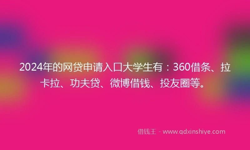 2024年的网贷申请入口大学生有：360借条、拉卡拉、功夫贷、微博借钱、投友圈等。