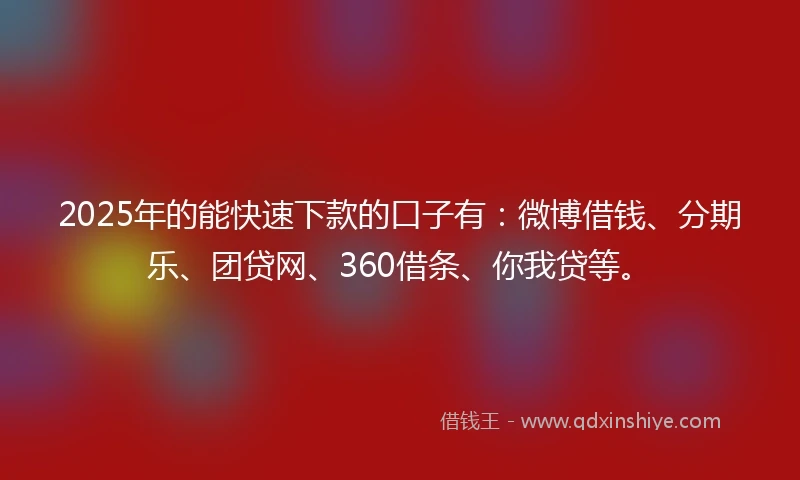 2025年的能快速下款的口子有：微博借钱、分期乐、团贷网、360借条、你我贷等。
