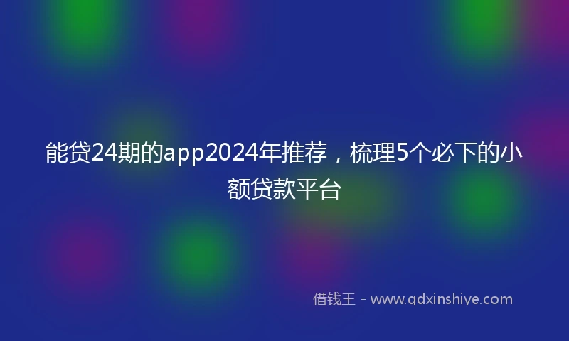 能贷24期的app2024年推荐，梳理5个必下的小额贷款平台