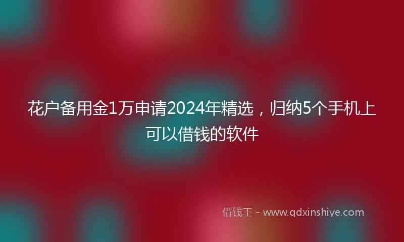 花户备用金1万申请2024年精选，归纳5个手机上可以借钱的软件