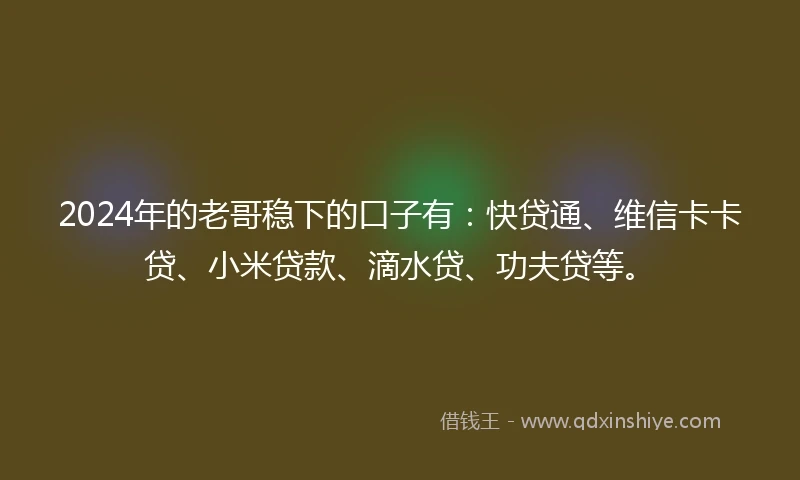 2024年的老哥稳下的口子有：快贷通、维信卡卡贷、小米贷款、滴水贷、功夫贷等。