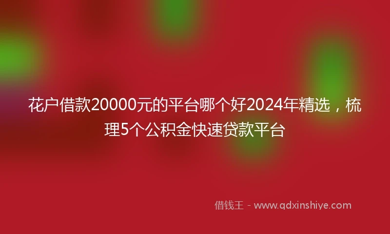 花户借款20000元的平台哪个好2024年精选，梳理5个公积金快速贷款平台