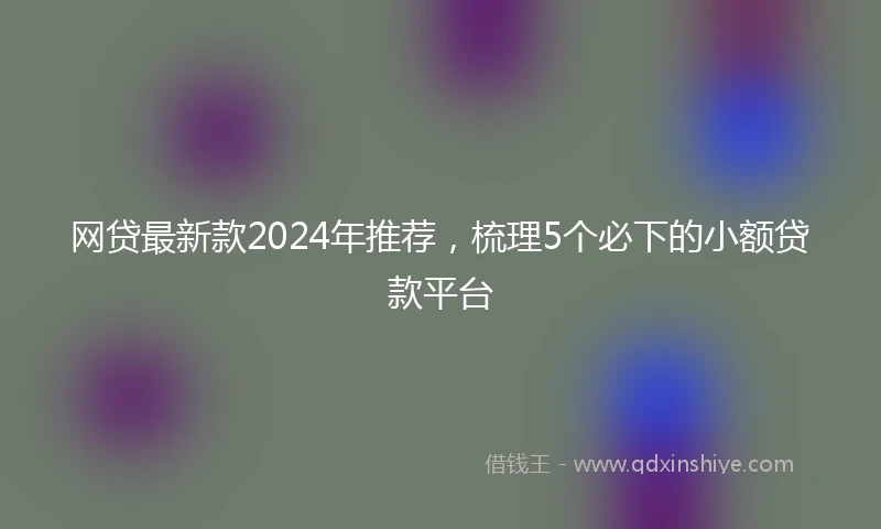 网贷最新款2024年推荐，梳理5个必下的小额贷款平台