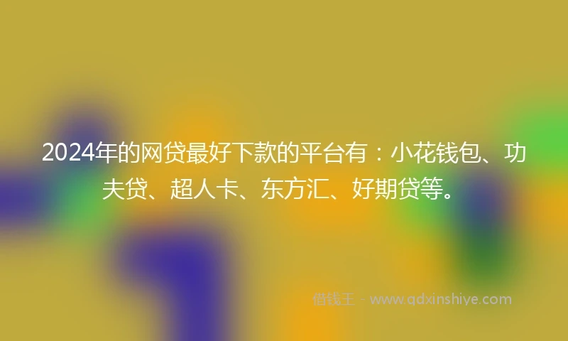 2024年的网贷最好下款的平台有：小花钱包、功夫贷、超人卡、东方汇、好期贷等。