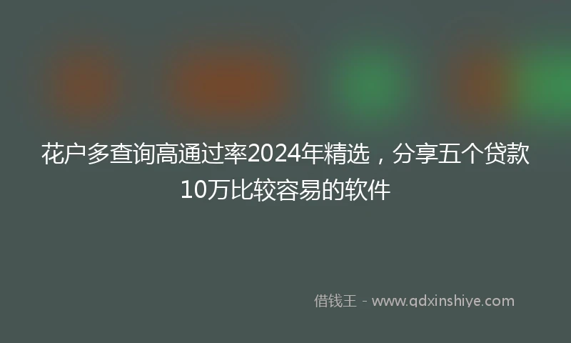 花户多查询高通过率2024年精选，分享五个贷款10万比较容易的软件