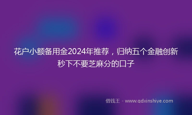 花户小额备用金2024年推荐，归纳五个金融创新秒下不要芝麻分的口子