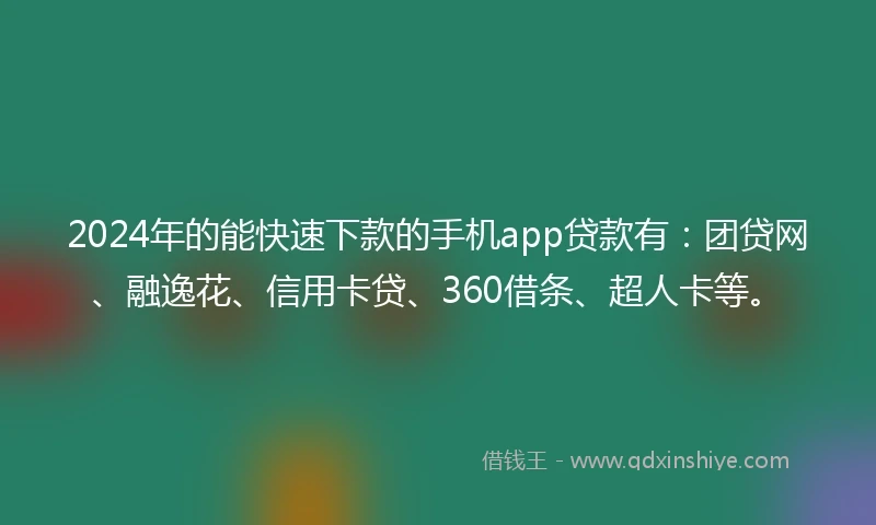 2024年的能快速下款的手机app贷款有：团贷网、融逸花、信用卡贷、360借条、超人卡等。