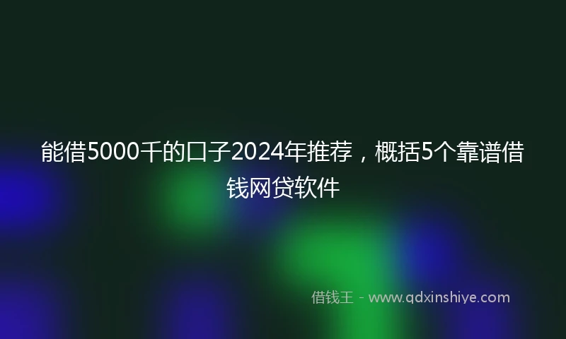 能借5000千的口子2024年推荐，概括5个靠谱借钱网贷软件