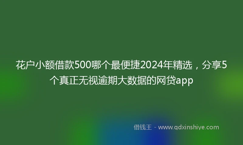 花户小额借款500哪个最便捷2024年精选，分享5个真正无视逾期大数据的网贷app