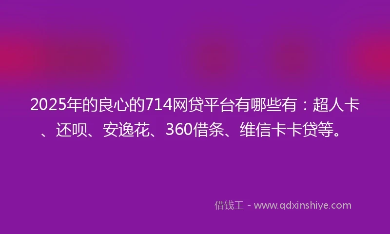 2025年的良心的714网贷平台有哪些有：超人卡、还呗、安逸花、360借条、维信卡卡贷等。