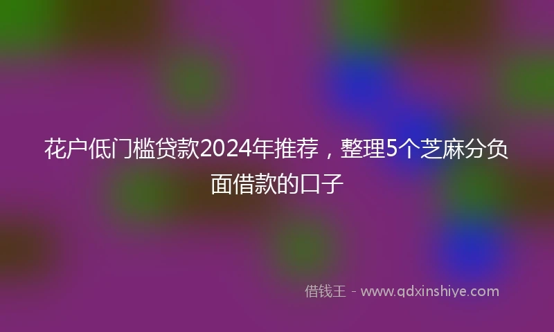 花户低门槛贷款2024年推荐，整理5个芝麻分负面借款的口子