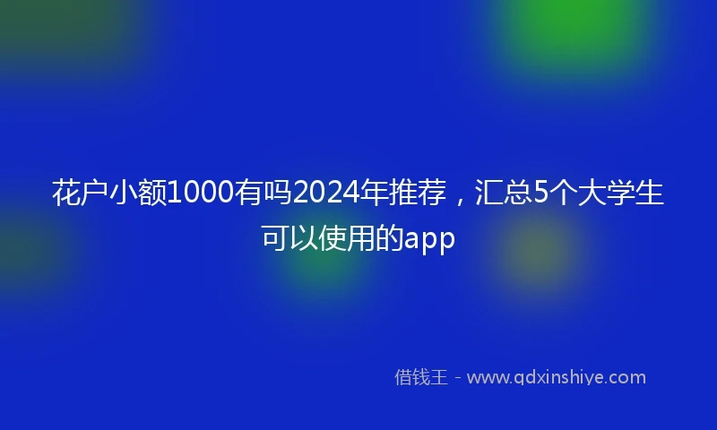 花户小额1000有吗2024年推荐，汇总5个大学生可以使用的app