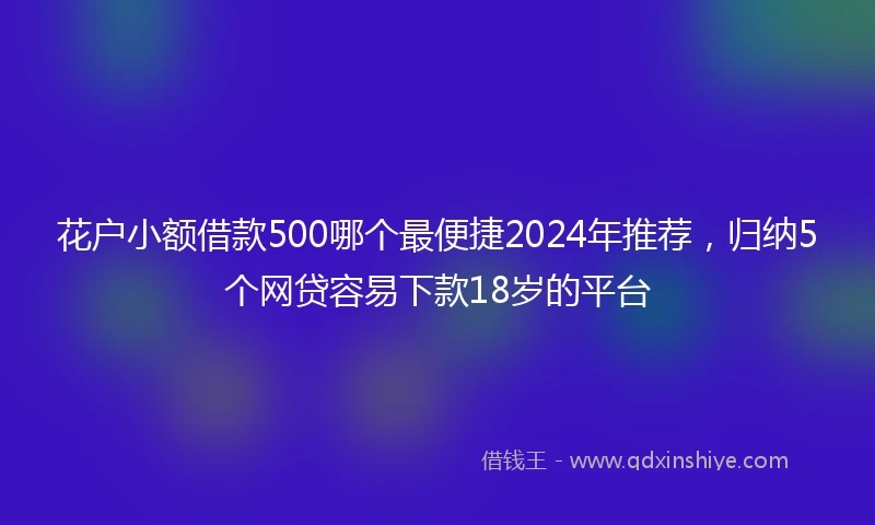 花户小额借款500哪个最便捷2024年推荐，归纳5个网贷容易下款18岁的平台