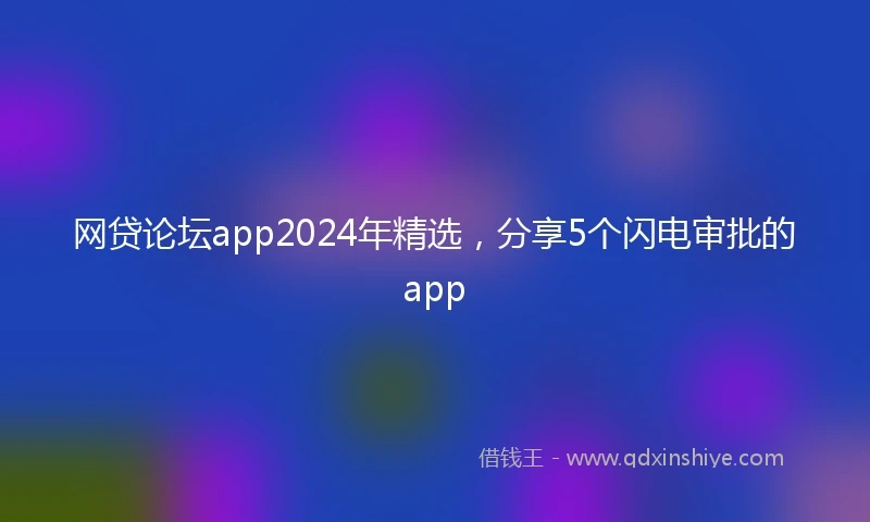 网贷论坛app2024年精选，分享5个闪电审批的app