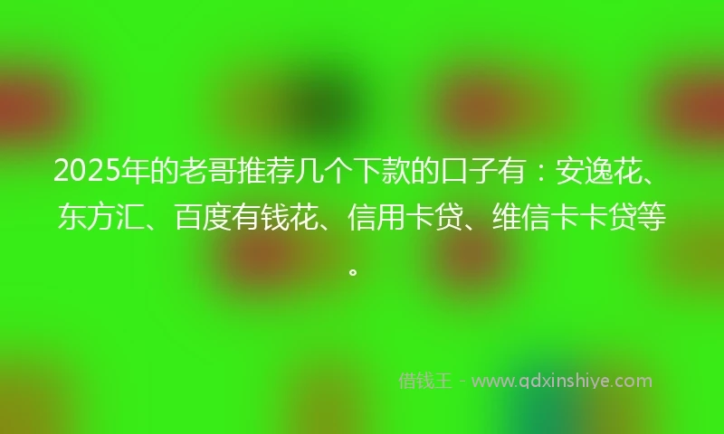 2025年的老哥推荐几个下款的口子有：安逸花、东方汇、百度有钱花、信用卡贷、维信卡卡贷等。
