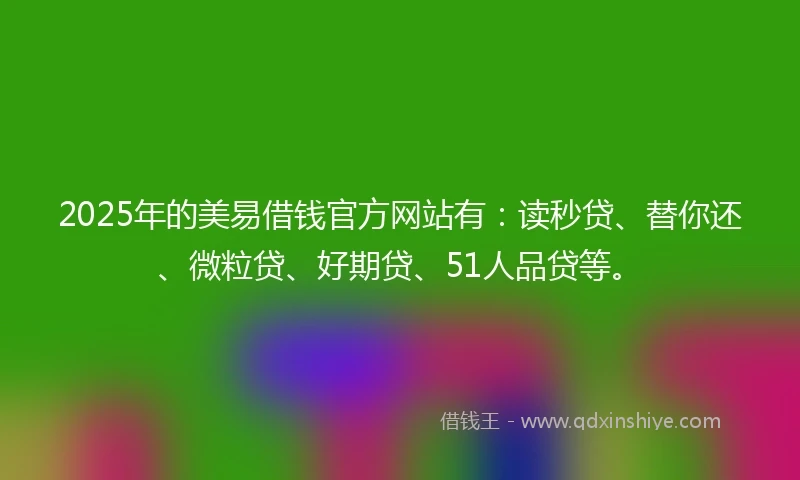 2025年的美易借钱官方网站有：读秒贷、替你还、微粒贷、好期贷、51人品贷等。
