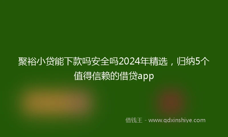 聚裕小贷能下款吗安全吗2024年精选，归纳5个值得信赖的借贷app