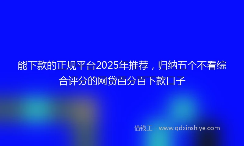 能下款的正规平台2025年推荐，归纳五个不看综合评分的网贷百分百下款口子
