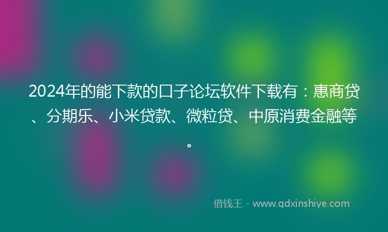2024年的能下款的口子论坛软件下载有：惠商贷、分期乐、小米贷款、微粒贷、中原消费金融等。