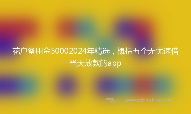 花户备用金50002024年精选，概括五个无忧速借当天放款的app