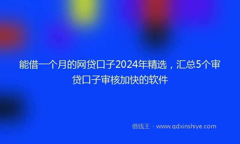 能借一个月的网贷口子2024年精选，汇总5个审贷口子审核加快的软件