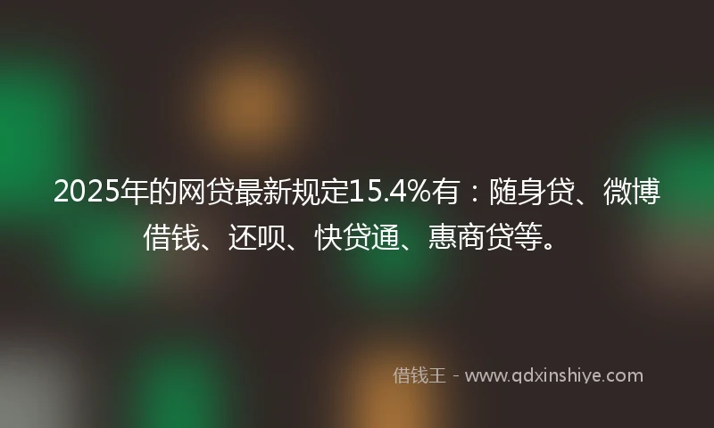 2025年的网贷最新规定15.4%有：随身贷、微博借钱、还呗、快贷通、惠商贷等。