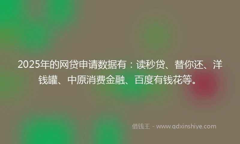 2025年的网贷申请数据有：读秒贷、替你还、洋钱罐、中原消费金融、百度有钱花等。