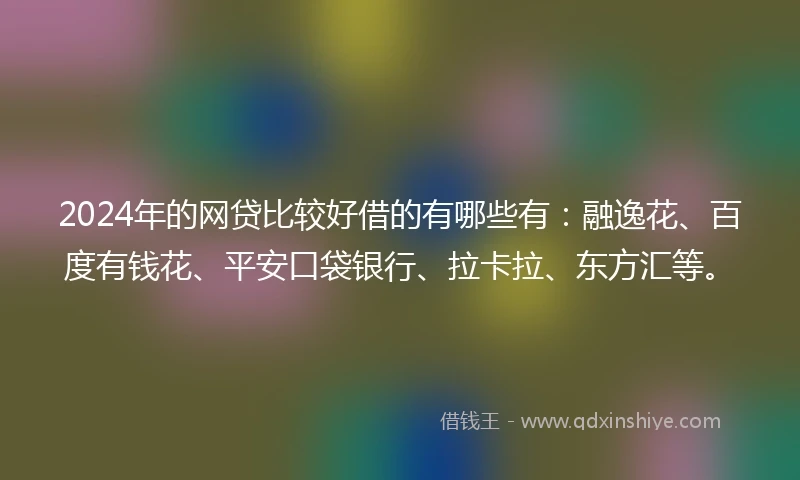 2024年的网贷比较好借的有哪些有：融逸花、百度有钱花、平安口袋银行、拉卡拉、东方汇等。