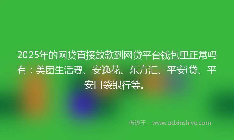 2025年的网贷直接放款到网贷平台钱包里正常吗有：美团生活费、安逸花、东方汇、平安i贷、平安口袋银行等。