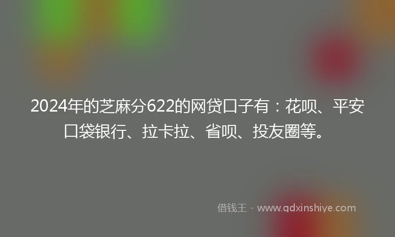 2024年的芝麻分622的网贷口子有：花呗、平安口袋银行、拉卡拉、省呗、投友圈等。