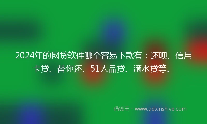 2024年的网贷软件哪个容易下款有：还呗、信用卡贷、替你还、51人品贷、滴水贷等。