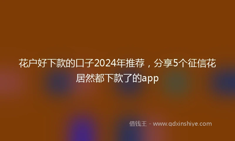 花户好下款的口子2024年推荐，分享5个征信花居然都下款了的app