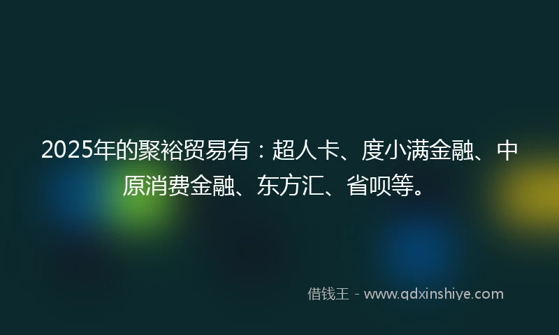 2025年的聚裕贸易有：超人卡、度小满金融、中原消费金融、东方汇、省呗等。