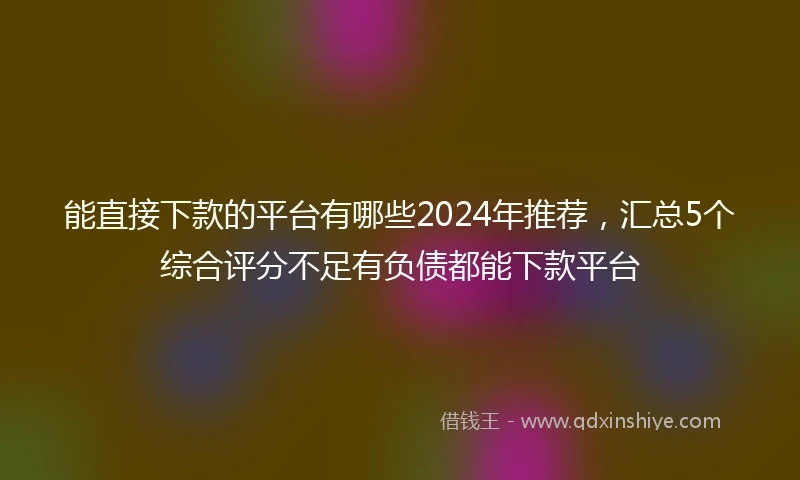 能直接下款的平台有哪些2024年推荐，汇总5个综合评分不足有负债都能下款平台