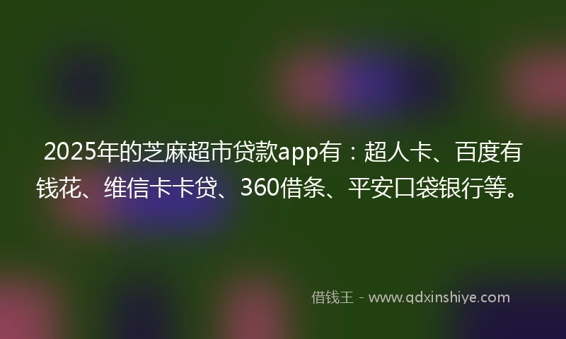 2025年的芝麻超市贷款app有：超人卡、百度有钱花、维信卡卡贷、360借条、平安口袋银行等。