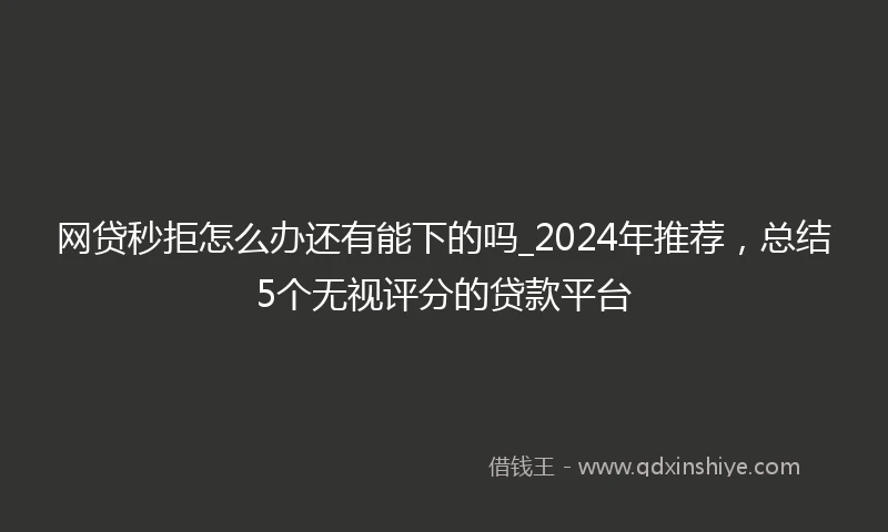 网贷秒拒怎么办还有能下的吗_2024年推荐，总结5个无视评分的贷款平台