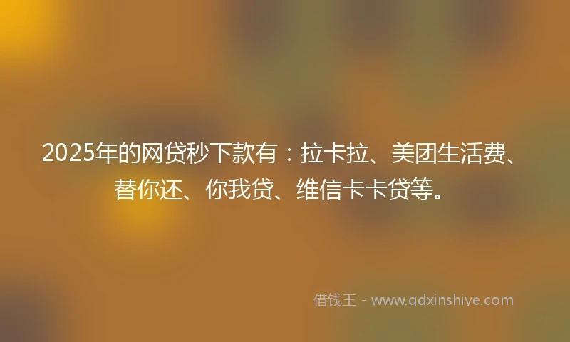 2025年的网贷秒下款有：拉卡拉、美团生活费、替你还、你我贷、维信卡卡贷等。