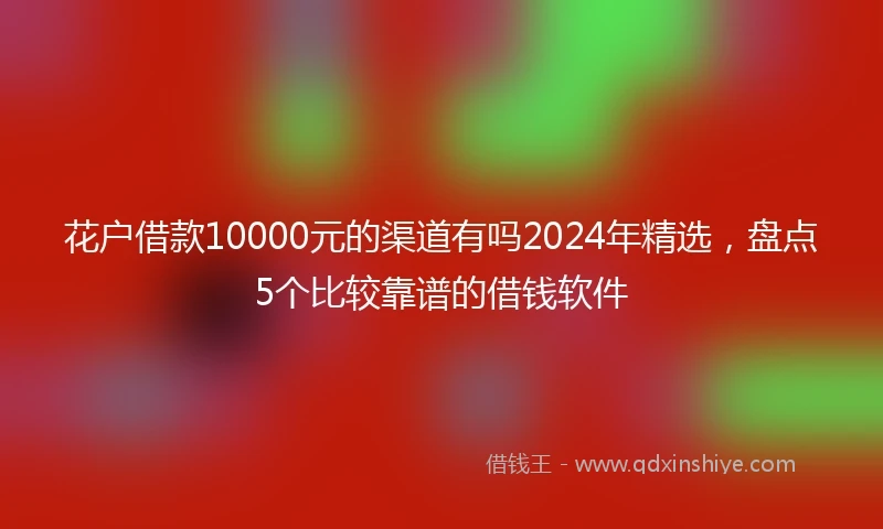 花户借款10000元的渠道有吗2024年精选，盘点5个比较靠谱的借钱软件