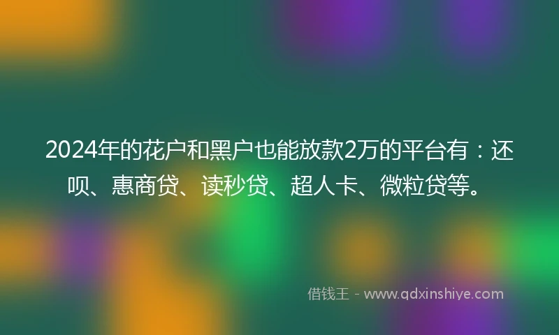2024年的花户和黑户也能放款2万的平台有：还呗、惠商贷、读秒贷、超人卡、微粒贷等。