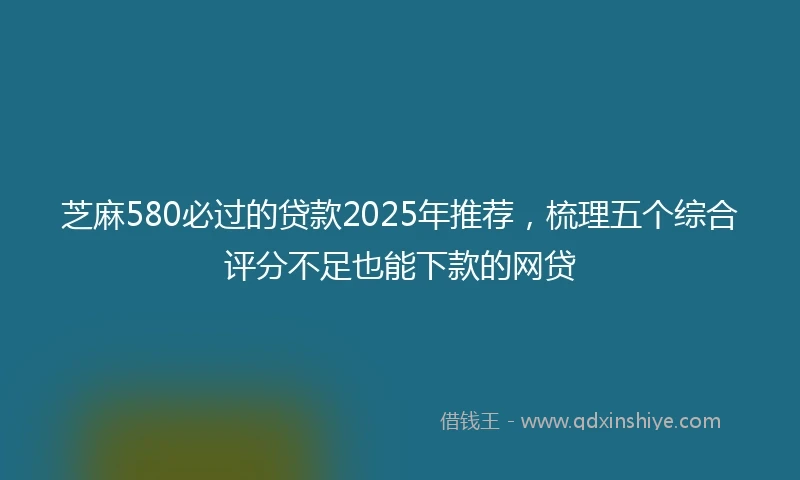 芝麻580必过的贷款2025年推荐，梳理五个综合评分不足也能下款的网贷