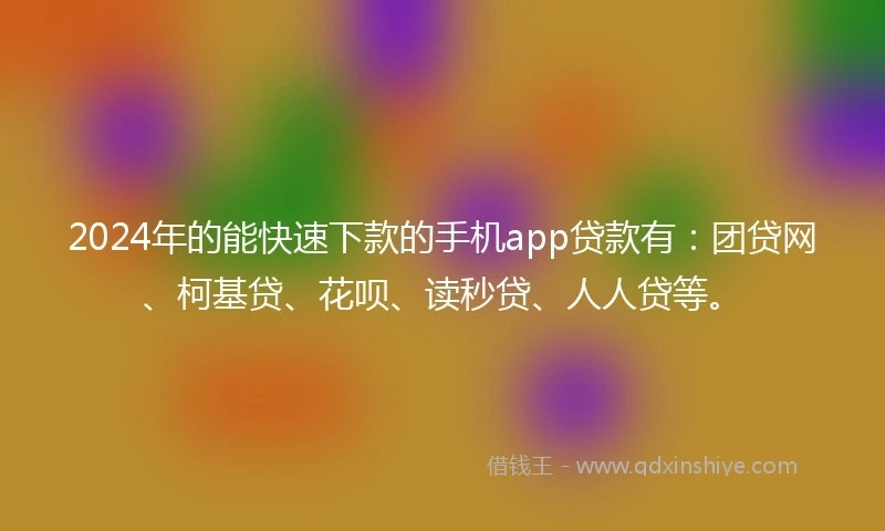2024年的能快速下款的手机app贷款有：团贷网、柯基贷、花呗、读秒贷、人人贷等。