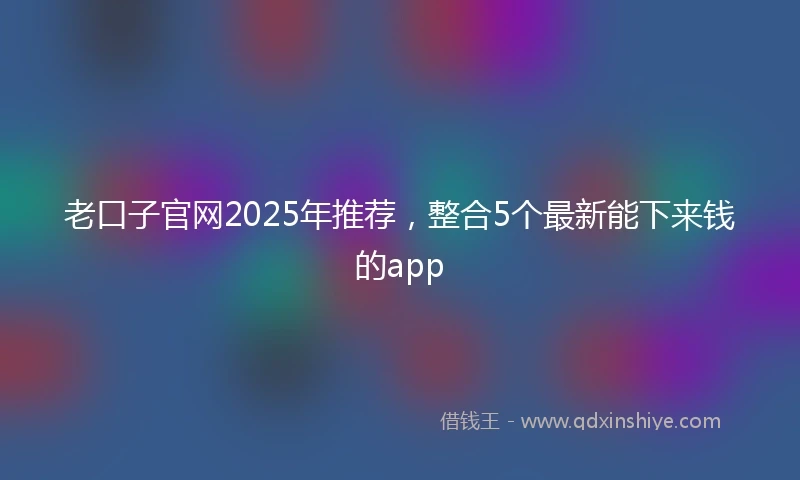 老口子官网2025年推荐，整合5个最新能下来钱的app
