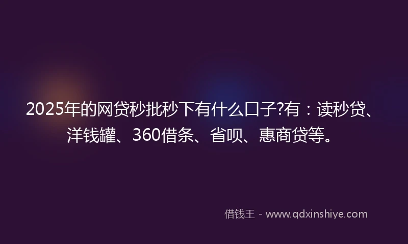 2025年的网贷秒批秒下有什么口子?有:读秒贷、洋钱罐、360借条、省呗、惠商贷等。