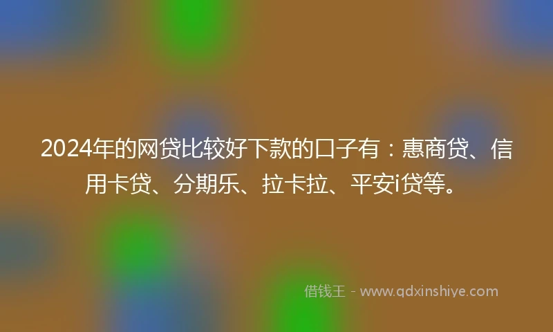 2024年的网贷比较好下款的口子有：惠商贷、信用卡贷、分期乐、拉卡拉、平安i贷等。